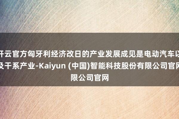 开云官方匈牙利经济改日的产业发展成见是电动汽车以及干系产业-Kaiyun (中国)智能科技股份有限公司官网