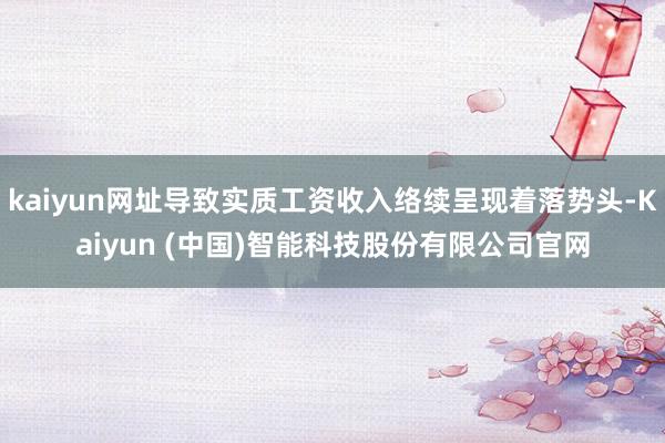 kaiyun网址导致实质工资收入络续呈现着落势头-Kaiyun (中国)智能科技股份有限公司官网