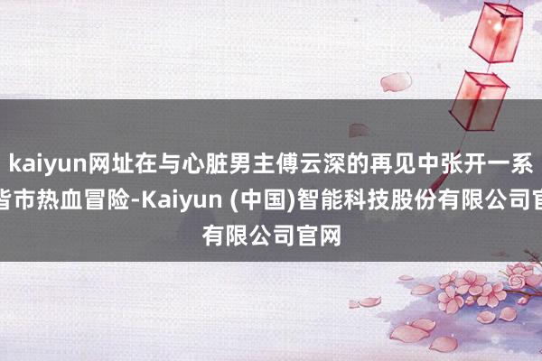 kaiyun网址在与心脏男主傅云深的再见中张开一系列皆市热血冒险-Kaiyun (中国)智能科技股份有限公司官网