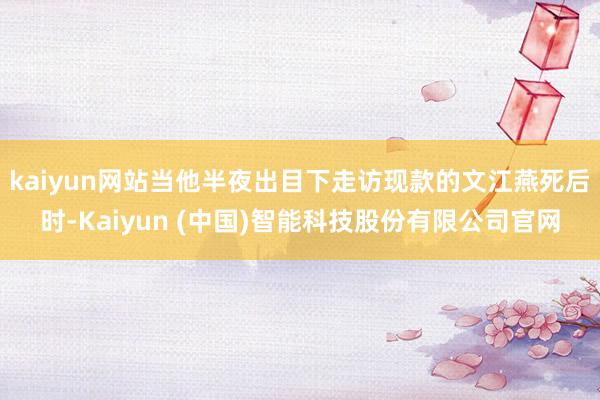 kaiyun网站当他半夜出目下走访现款的文江燕死后时-Kaiyun (中国)智能科技股份有限公司官网