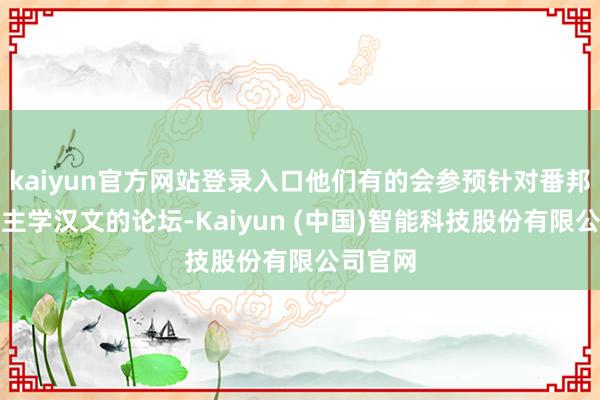 kaiyun官方网站登录入口他们有的会参预针对番邦东说念主学汉文的论坛-Kaiyun (中国)智能科技股份有限公司官网
