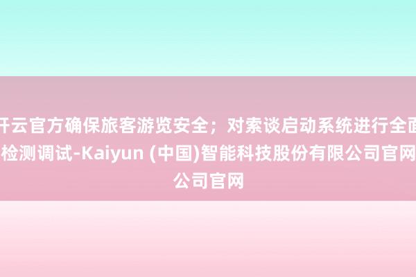 开云官方确保旅客游览安全；对索谈启动系统进行全面检测调试-Kaiyun (中国)智能科技股份有限公司官网