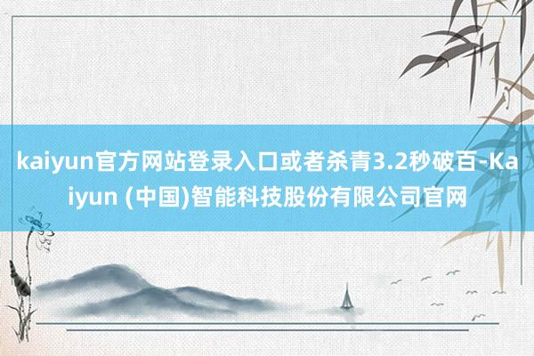kaiyun官方网站登录入口或者杀青3.2秒破百-Kaiyun (中国)智能科技股份有限公司官网