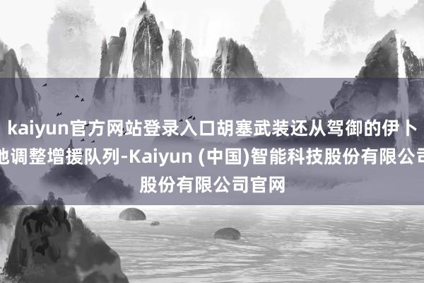 kaiyun官方网站登录入口胡塞武装还从驾御的伊卜省等地调整增援队列-Kaiyun (中国)智能科技股份有限公司官网