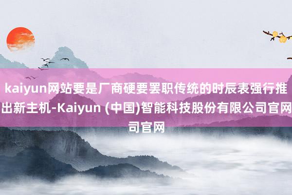 kaiyun网站要是厂商硬要罢职传统的时辰表强行推出新主机-Kaiyun (中国)智能科技股份有限公司官网