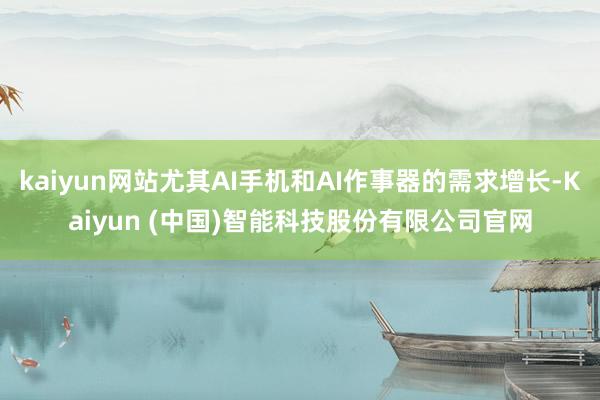 kaiyun网站尤其AI手机和AI作事器的需求增长-Kaiyun (中国)智能科技股份有限公司官网