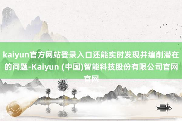 kaiyun官方网站登录入口还能实时发现并编削潜在的问题-Kaiyun (中国)智能科技股份有限公司官网