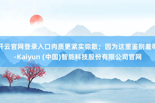 开云官网登录入口肉质更紧实弥散;因为这里鉴别羞辱-Kaiyun (中国)智能科技股份有限公司官网