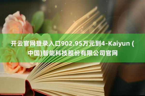开云官网登录入口902.95万元到4-Kaiyun (中国)智能科技股份有限公司官网