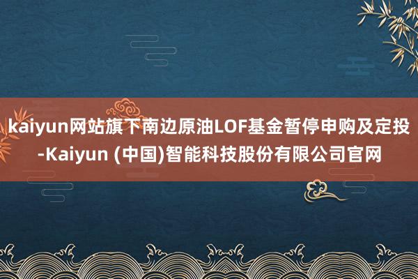 kaiyun网站旗下南边原油LOF基金暂停申购及定投-Kaiyun (中国)智能科技股份有限公司官网