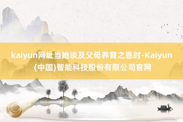 kaiyun网址当她谈及父母养育之恩时-Kaiyun (中国)智能科技股份有限公司官网