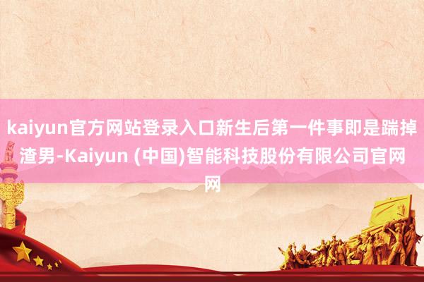 kaiyun官方网站登录入口新生后第一件事即是踹掉渣男-Kaiyun (中国)智能科技股份有限公司官网