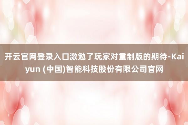 开云官网登录入口激勉了玩家对重制版的期待-Kaiyun (中国)智能科技股份有限公司官网