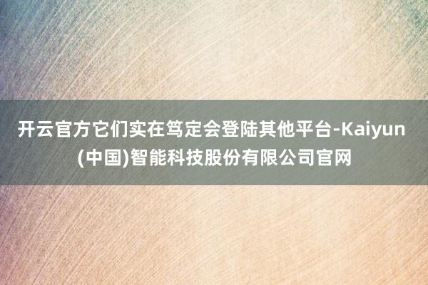 开云官方它们实在笃定会登陆其他平台-Kaiyun (中国)智能科技股份有限公司官网