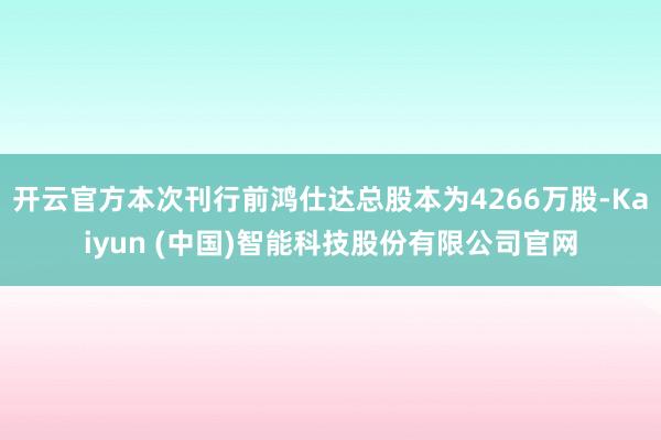 开云官方本次刊行前鸿仕达总股本为4266万股-Kaiyun (中国)智能科技股份有限公司官网