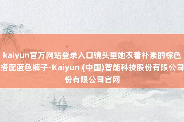 kaiyun官方网站登录入口镜头里她衣着朴素的棕色棉袄搭配蓝色裤子-Kaiyun (中国)智能科技股份有限公司官网