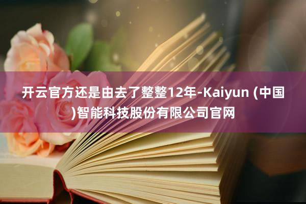 开云官方还是由去了整整12年-Kaiyun (中国)智能科技股份有限公司官网