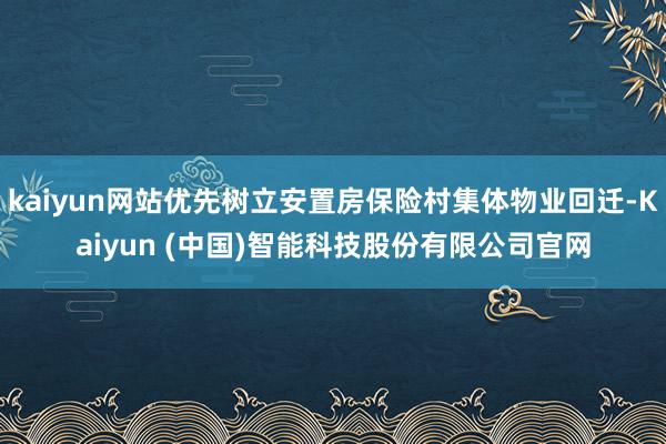 kaiyun网站优先树立安置房保险村集体物业回迁-Kaiyun (中国)智能科技股份有限公司官网
