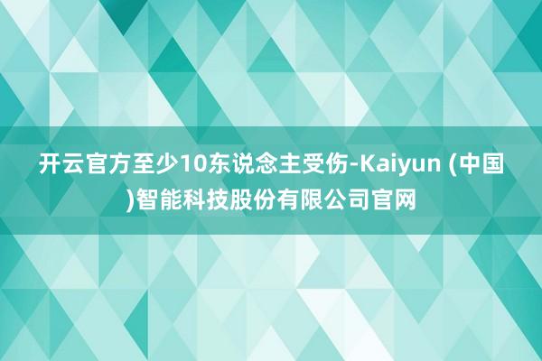 开云官方至少10东说念主受伤-Kaiyun (中国)智能科技股份有限公司官网