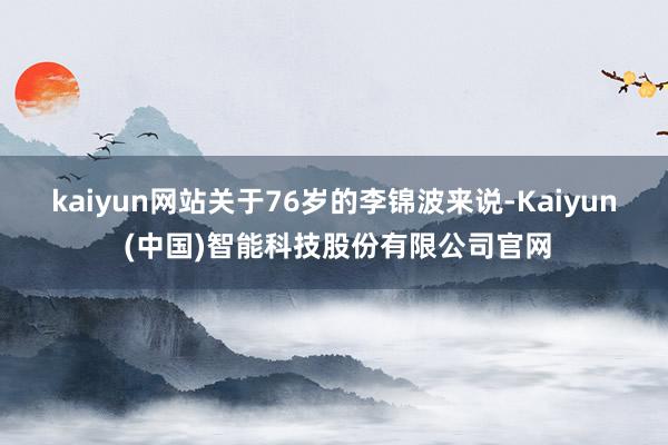 kaiyun网站 关于76岁的李锦波来说-Kaiyun (中国)智能科技股份有限公司官网