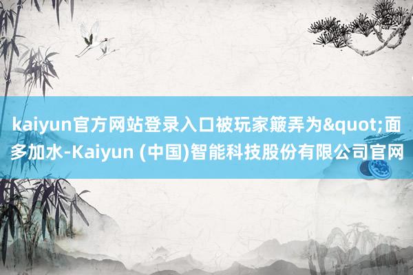 kaiyun官方网站登录入口被玩家簸弄为"面多加水-Kaiyun (中国)智能科技股份有限公司官网