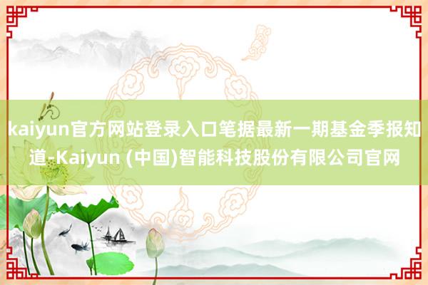 kaiyun官方网站登录入口笔据最新一期基金季报知道-Kaiyun (中国)智能科技股份有限公司官网