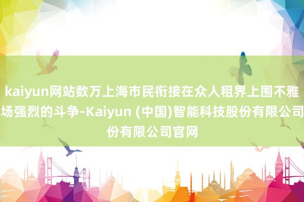 kaiyun网站数万上海市民衔接在众人租界上围不雅了这场强烈的斗争-Kaiyun (中国)智能科技股份有限公司官网