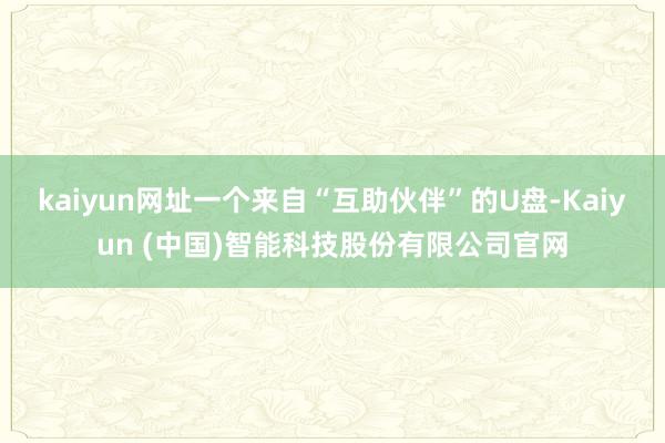 kaiyun网址一个来自“互助伙伴”的U盘-Kaiyun (中国)智能科技股份有限公司官网