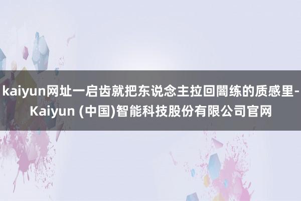 kaiyun网址一启齿就把东说念主拉回闇练的质感里-Kaiyun (中国)智能科技股份有限公司官网