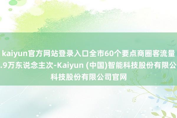 kaiyun官方网站登录入口全市60个要点商圈客流量达805.9万东说念主次-Kaiyun (中国)智能科技股份有限公司官网