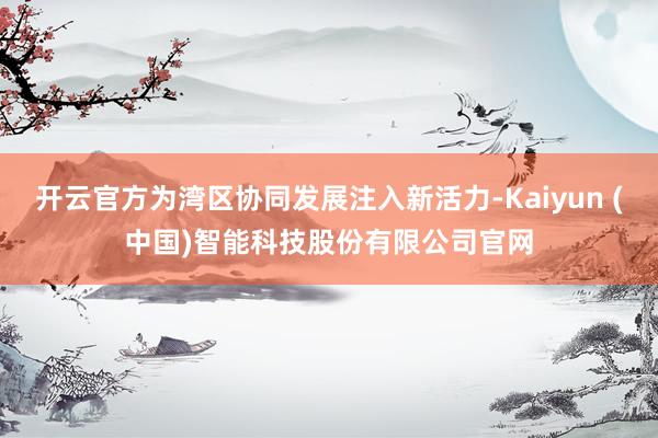 开云官方为湾区协同发展注入新活力-Kaiyun (中国)智能科技股份有限公司官网