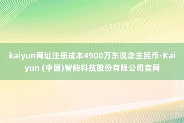kaiyun网址注册成本4900万东说念主民币-Kaiyun (中国)智能科技股份有限公司官网