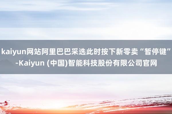 kaiyun网站阿里巴巴采选此时按下新零卖“暂停键”-Kaiyun (中国)智能科技股份有限公司官网
