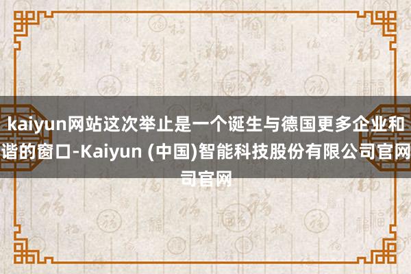 kaiyun网站这次举止是一个诞生与德国更多企业和谐的窗口-Kaiyun (中国)智能科技股份有限公司官网