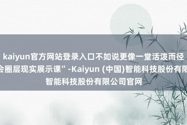 kaiyun官方网站登录入口不如说更像一堂活泼而径直的“社会圈层现实展示课”-Kaiyun (中国)智能科技股份有限公司官网