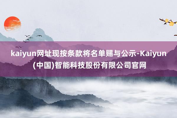 kaiyun网址现按条款将名单赐与公示-Kaiyun (中国)智能科技股份有限公司官网