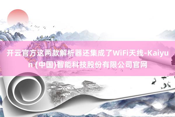 开云官方这两款解析器还集成了WiFi天线-Kaiyun (中国)智能科技股份有限公司官网