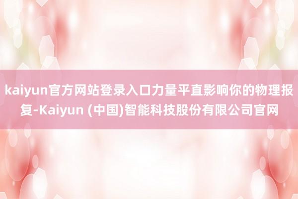 kaiyun官方网站登录入口力量平直影响你的物理报复-Kaiyun (中国)智能科技股份有限公司官网