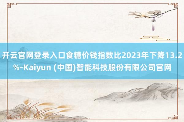 开云官网登录入口食糖价钱指数比2023年下降13.2%-Kaiyun (中国)智能科技股份有限公司官网