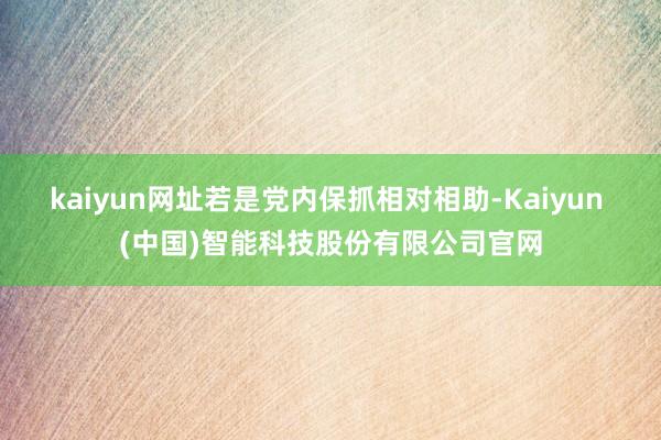 kaiyun网址若是党内保抓相对相助-Kaiyun (中国)智能科技股份有限公司官网