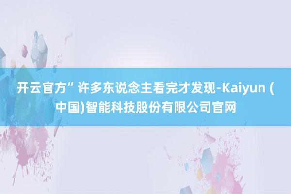 开云官方”许多东说念主看完才发现-Kaiyun (中国)智能科技股份有限公司官网