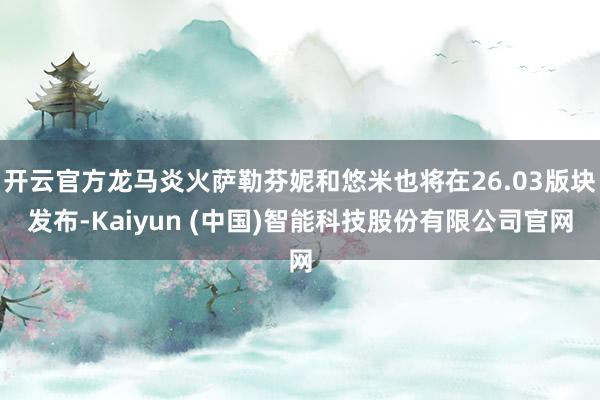 开云官方龙马炎火萨勒芬妮和悠米也将在26.03版块发布-Kaiyun (中国)智能科技股份有限公司官网