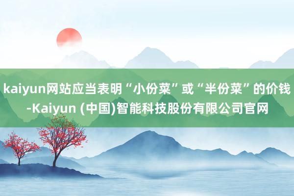 kaiyun网站应当表明“小份菜”或“半份菜”的价钱-Kaiyun (中国)智能科技股份有限公司官网