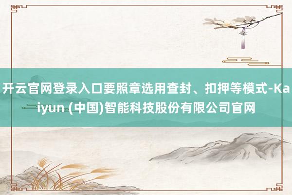 开云官网登录入口要照章选用查封、扣押等模式-Kaiyun (中国)智能科技股份有限公司官网