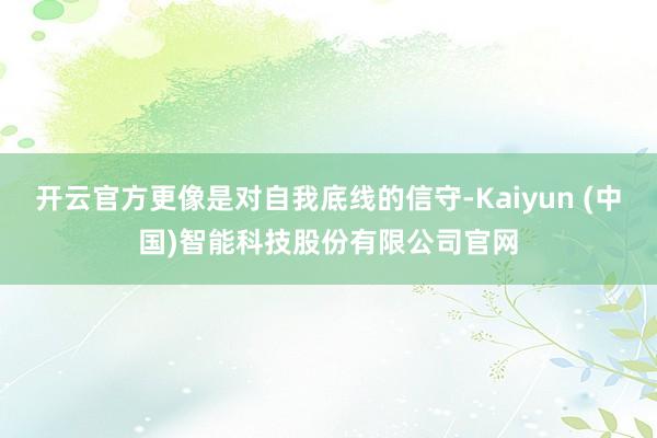 开云官方更像是对自我底线的信守-Kaiyun (中国)智能科技股份有限公司官网