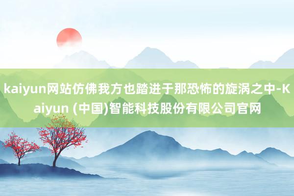 kaiyun网站仿佛我方也踏进于那恐怖的旋涡之中-Kaiyun (中国)智能科技股份有限公司官网