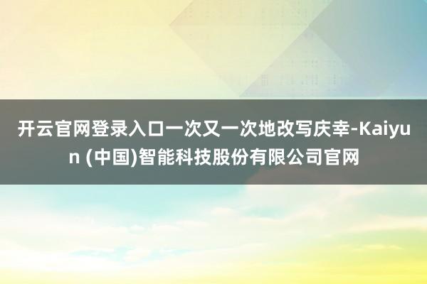 开云官网登录入口一次又一次地改写庆幸-Kaiyun (中国)智能科技股份有限公司官网