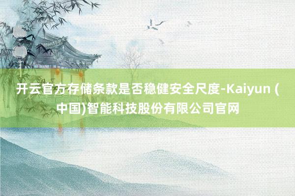 开云官方存储条款是否稳健安全尺度-Kaiyun (中国)智能科技股份有限公司官网