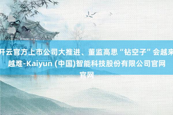 开云官方上市公司大推进、董监高思“钻空子”会越来越难-Kaiyun (中国)智能科技股份有限公司官网