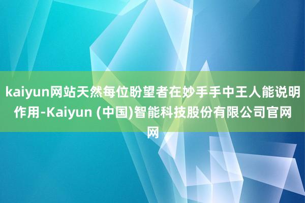 kaiyun网站天然每位盼望者在妙手手中王人能说明作用-Kaiyun (中国)智能科技股份有限公司官网